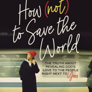 How (Not) to Save the World: The Truth About Revealing God’s Love to the People Right Next to You by Hosanna Wong